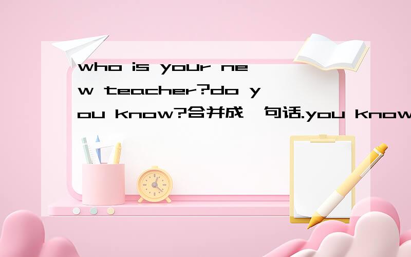 who is your new teacher?do you know?合并成一句话.you know who is your new teacher?我认为答案错了,应该是do you know who your new teacher is?我印象里记得宾语从句用陈述语序的