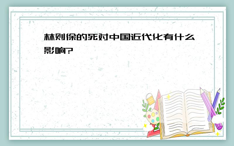 林则徐的死对中国近代化有什么影响?