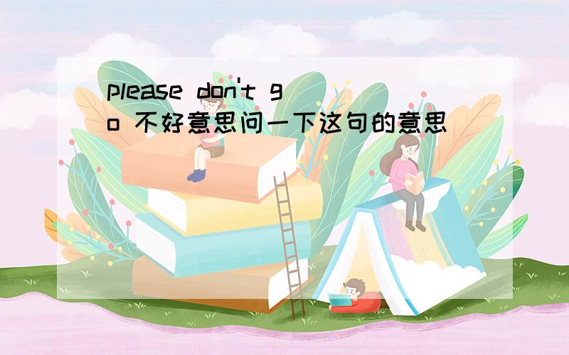 please don't go 不好意思问一下这句的意思