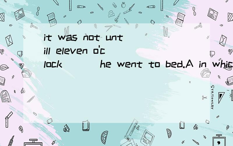 it was not untill eleven o'clock ___he went to bed.A in which B at which C when D that为什么不选D