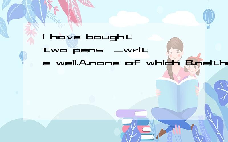 I have bought two pens,_write well.A.none of which B.neither of which C.both of which D.all of which