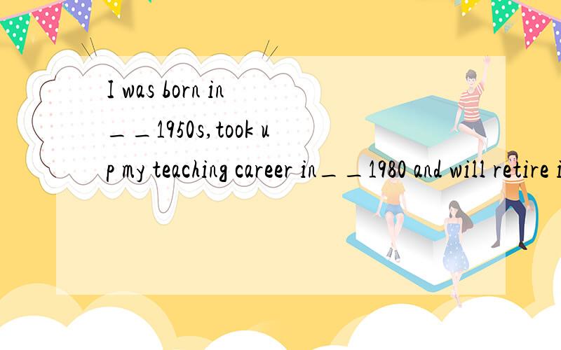 I was born in __1950s,took up my teaching career in__1980 and will retire in__early 2010s( )A.the,/,the B./,the,/ C.the,the,the D./,the,the请问这里是考冠词的什么考点?