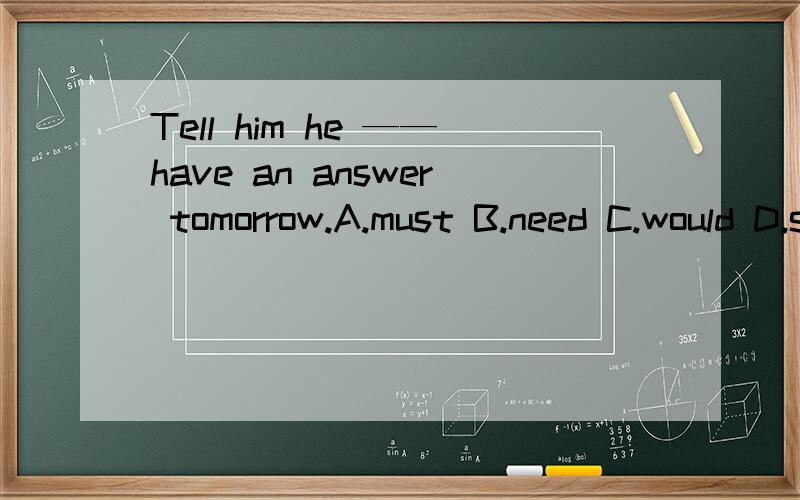 Tell him he ——have an answer tomorrow.A.must B.need C.would D.shall 选D为什么ABC不行谢谢