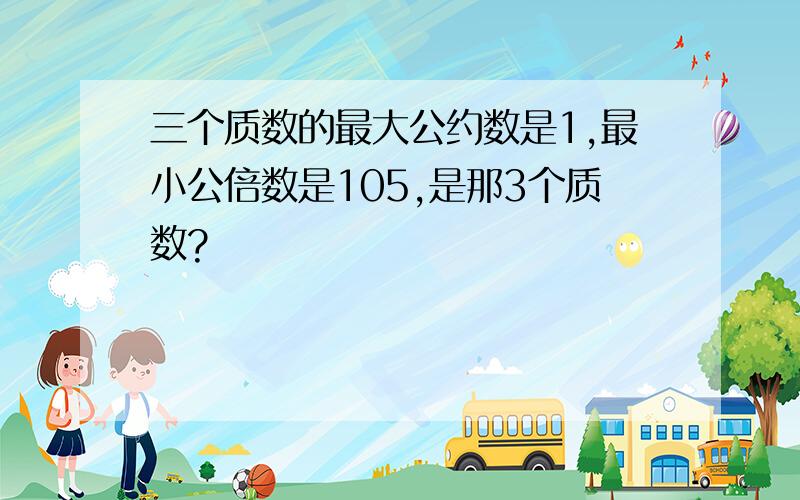 三个质数的最大公约数是1,最小公倍数是105,是那3个质数?