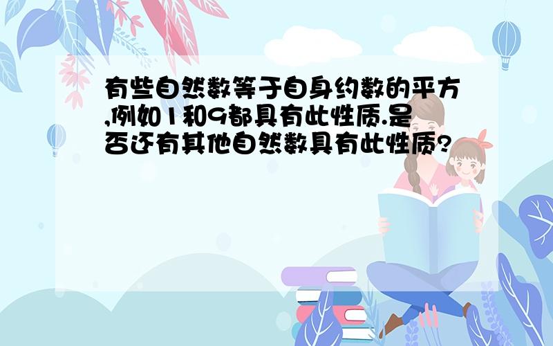 有些自然数等于自身约数的平方,例如1和9都具有此性质.是否还有其他自然数具有此性质?