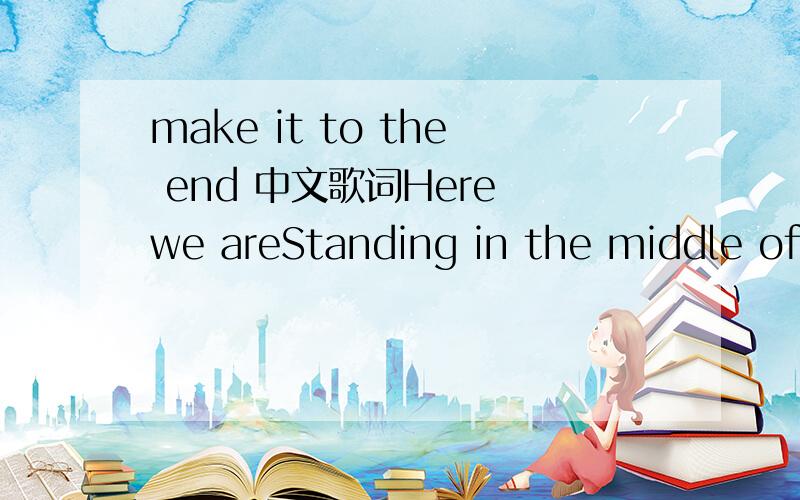 make it to the end 中文歌词Here we areStanding in the middle of a broken heartI was strong enough to see the hurting partAnd make it right againMake it to the endCause the mystery in keeping love is never giving upHere we areLike the candles that
