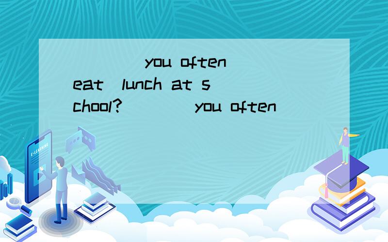 ____you often(eat)lunch at school?____you often______(eat)lunch at school?为什么不用eating?