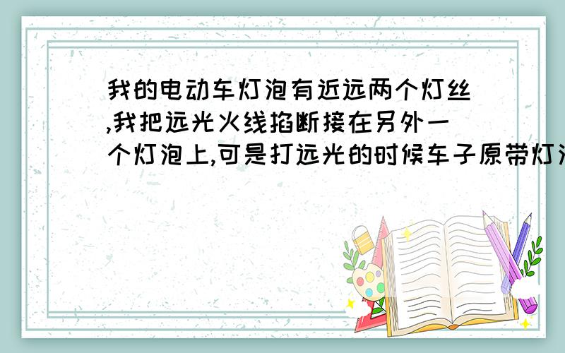 我的电动车灯泡有近远两个灯丝,我把远光火线掐断接在另外一个灯泡上,可是打远光的时候车子原带灯泡的...我的电动车灯泡有近远两个灯丝,我把远光火线掐断接在另外一个灯泡上,可是打远