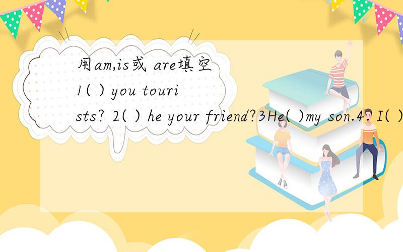 用am,is或 are填空 1( ) you tourists? 2( ) he your friend?3He( )my son.4. I( )not Norwegian.5We( )5.We(    )Danish.   6.(     )your friend German?  7.Here they(    ).  8.Our cars(       )blue.