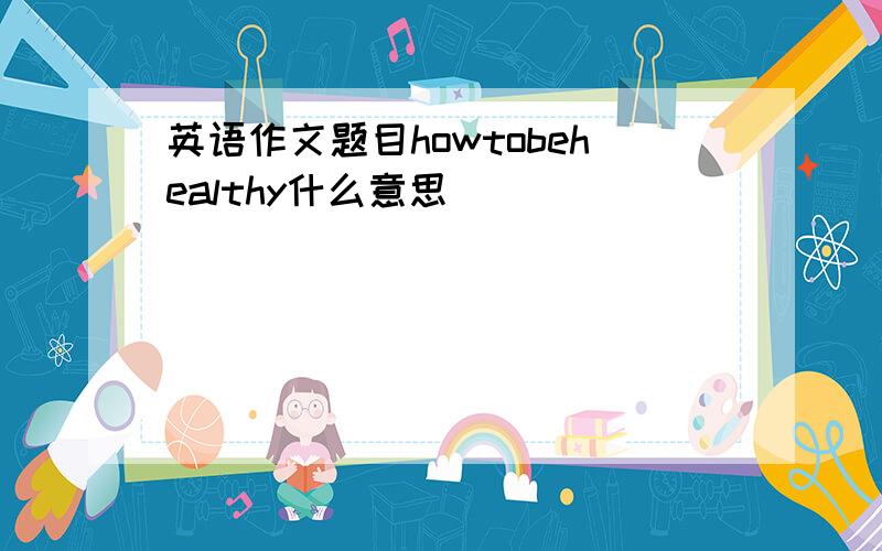 英语作文题目howtobehealthy什么意思