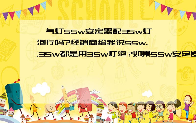 疝气灯55w安定器配35w灯泡行吗?经销商给我说55w..35w都是用35w灯泡?如果55w安定器配35w灯泡不行的话,我就去换35w安定器.总之经销商跟我说只有35w灯泡 ,我该怎么办啊?