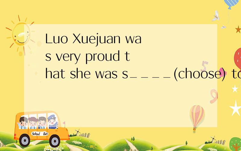 Luo Xuejuan was very proud that she was s____(choose) to be the first Chinese torchbearer(火炬手).括号内填什么东东?你们个个都有问题了.....我的问题是以s开头的,怎么一楼和二楼的都是chosen呢?(这是以c开头的)..