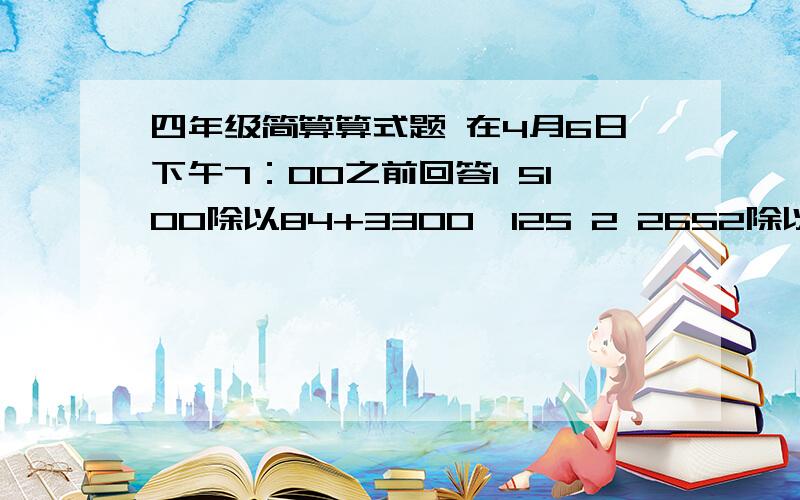 四年级简算算式题 在4月6日下午7：00之前回答1 5100除以84+3300—125 2 2652除以26