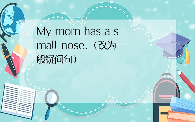 My mom has a small nose.（改为一般疑问句）