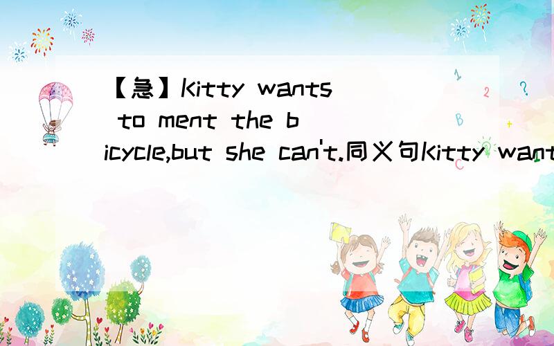 【急】Kitty wants to ment the bicycle,but she can't.同义句Kitty wants to ment the bicycle,but she can't.同义句转换Kitty wants to ment the bicycle,_____ _____.