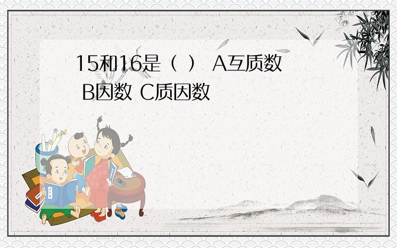 15和16是（ ） A互质数 B因数 C质因数