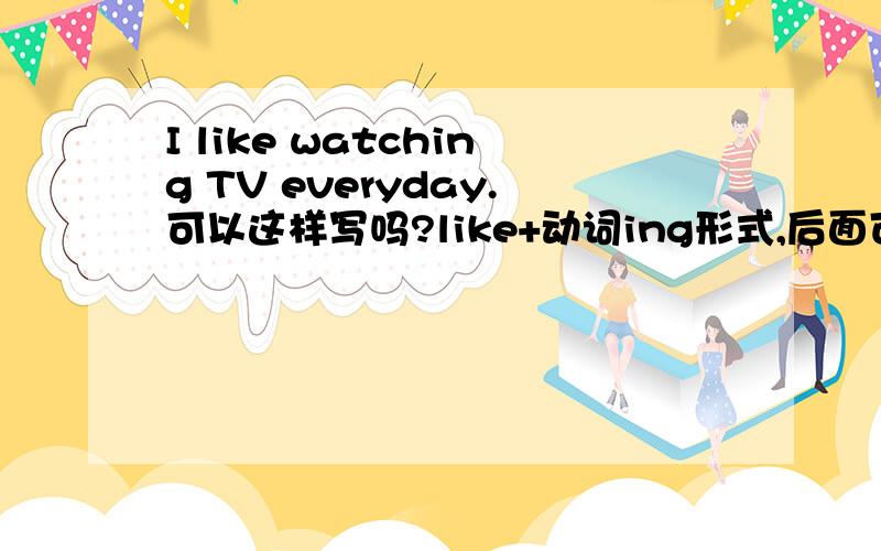 I like watching TV everyday.可以这样写吗?like+动词ing形式,后面可以加everyday吗?