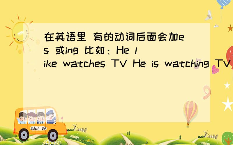 在英语里 有的动词后面会加es 或ing 比如：He like watches TV He is watching TV