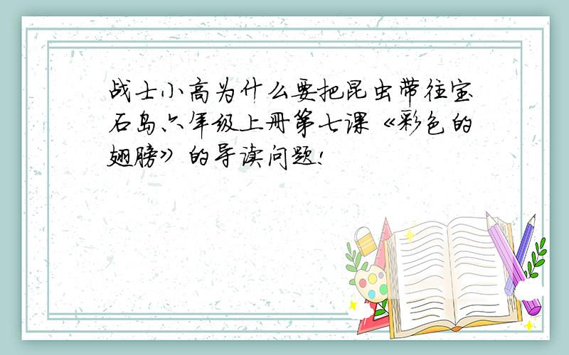 战士小高为什么要把昆虫带往宝石岛六年级上册第七课《彩色的翅膀》的导读问题!