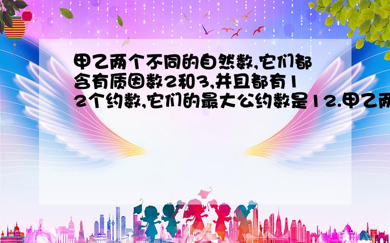 甲乙两个不同的自然数,它们都含有质因数2和3,并且都有12个约数,它们的最大公约数是12.甲乙两数和是多少