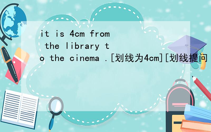 it is 4cm from the library to the cinema .[划线为4cm][划线提问