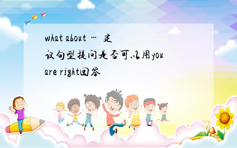 what about … 建议句型提问是否可以用you are right回答