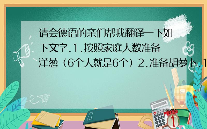 请会德语的亲们帮我翻译一下如下文字.1.按照家庭人数准备洋葱（6个人就是6个）2.准备胡萝卜,1个胡萝卜=2个洋葱.（6个人就要3个洋葱）3.750g猪肉4.500g虾仁5.饺子皮多少按需要决定.