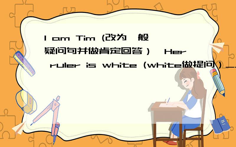 I am Tim (改为一般疑问句并做肯定回答）　Her ruler is white (white做提问）_____ ______ is her ruler?Is this a pen?(做否定回答）No,_____ ______.