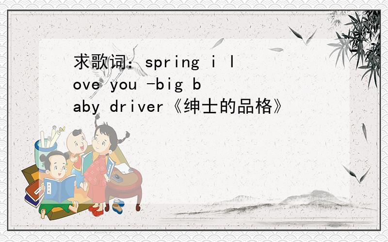 求歌词：spring i love you -big baby driver《绅士的品格》