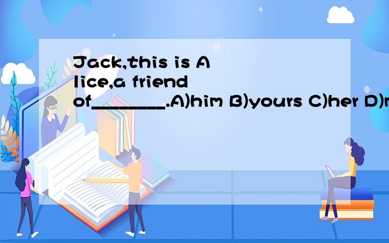 Jack,this is Alice,a friend of________.A)him B)yours C)her D)mine