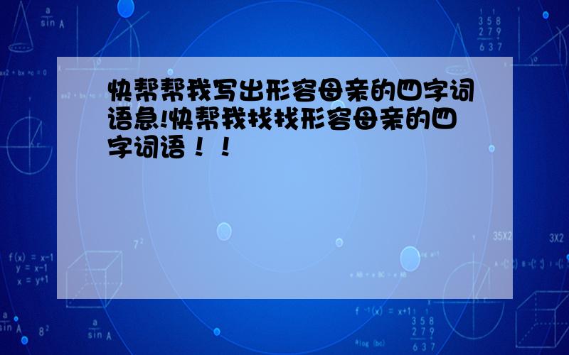 快帮帮我写出形容母亲的四字词语急!快帮我找找形容母亲的四字词语！！