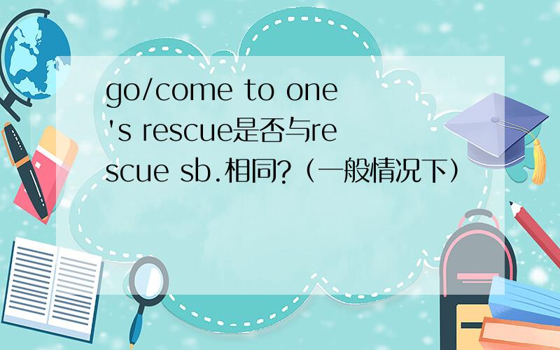 go/come to one's rescue是否与rescue sb.相同?（一般情况下）