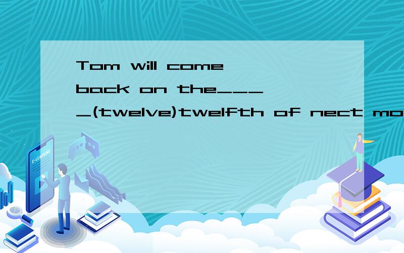 Tom will come back on the____(twelve)twelfth of nect month.