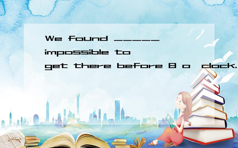 We found _____impossible to get there before 8 o'clock.( ) A it B it's C this D A and B请重点讲一下D选项.