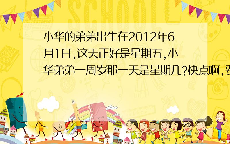 小华的弟弟出生在2012年6月1日,这天正好是星期五,小华弟弟一周岁那一天是星期几?快点啊,要有算式!