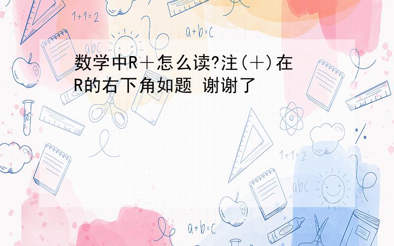 数学中R＋怎么读?注(＋)在R的右下角如题 谢谢了