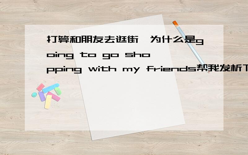 打算和朋友去逛街,为什么是going to go shopping with my friends帮我发析下我刚学的