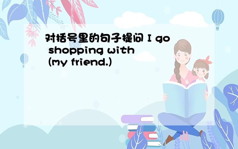 对括号里的句子提问 I go shopping with (my friend.)