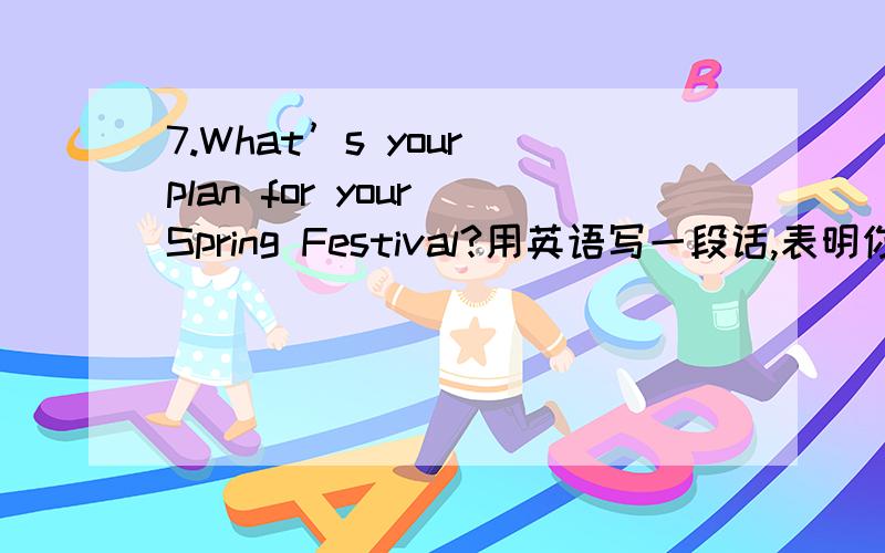 7.What’s your plan for your Spring Festival?用英语写一段话,表明你的观点.