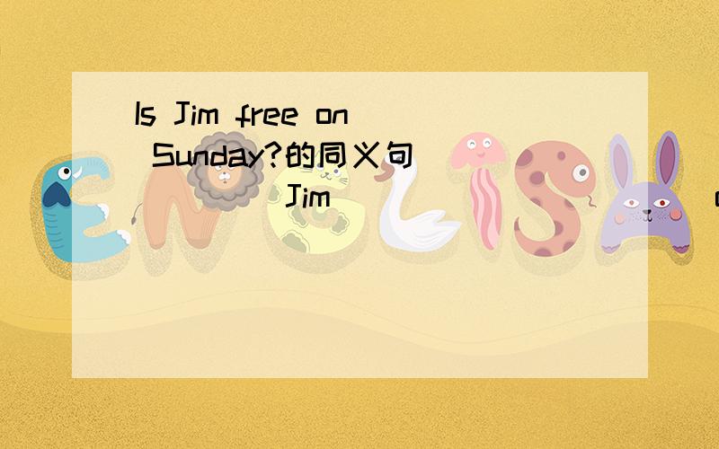 Is Jim free on Sunday?的同义句 _____ Jim _____ _____ on Sunday .