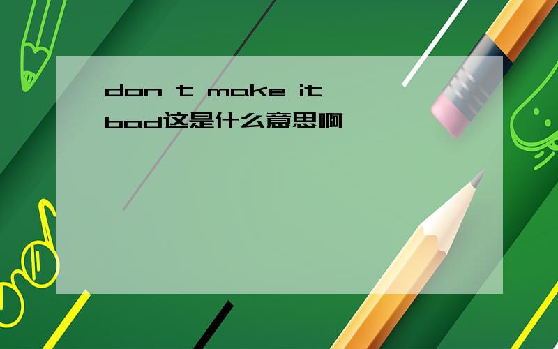 don t make it bad这是什么意思啊