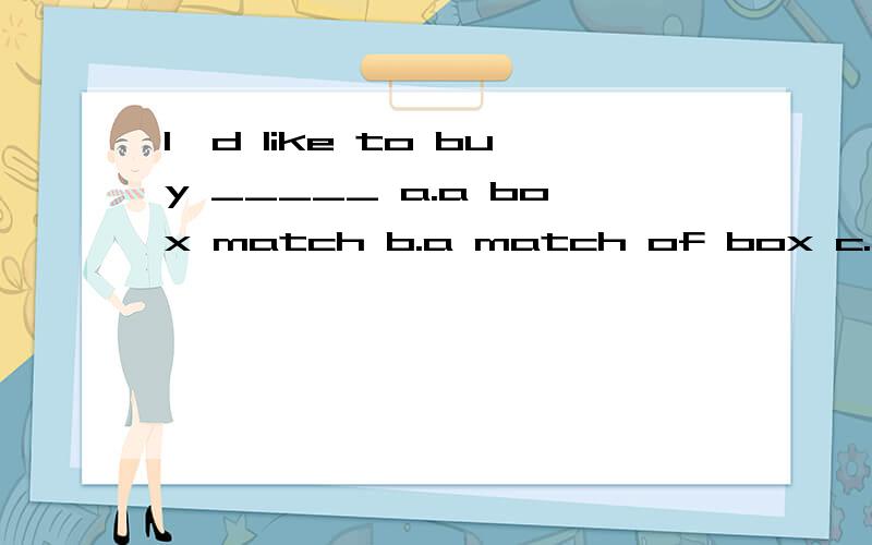 l'd like to buy _____ a.a box match b.a match of box c.a box of match d.a box of matches