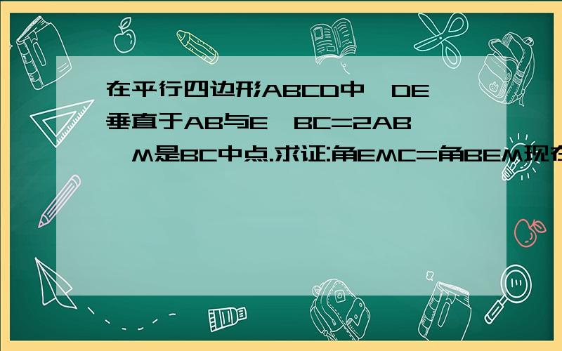 在平行四边形ABCD中,DE垂直于AB与E,BC=2AB,M是BC中点.求证:角EMC=角BEM现在就要~打错了,是求证角EMC=3角BEM~