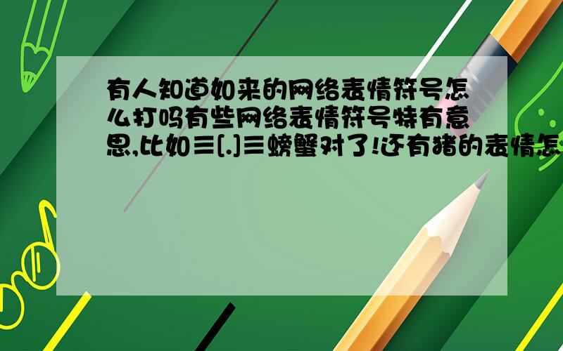 有人知道如来的网络表情符号怎么打吗有些网络表情符号特有意思,比如≡[.]≡螃蟹对了!还有猪的表情怎样打?只记得是两行的.