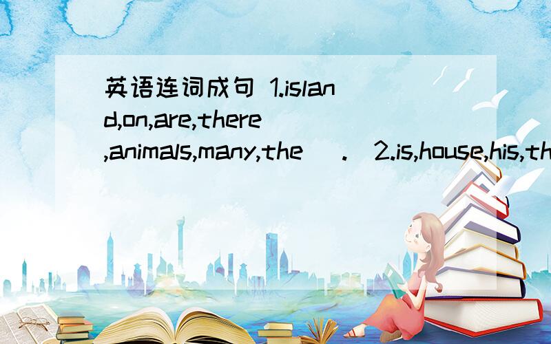 英语连词成句 1.island,on,are,there,animals,many,the( .)2.is,house,his,there,playground,a,behind( .)3.dictionary,English,is,under,jenny's,table,the( .)