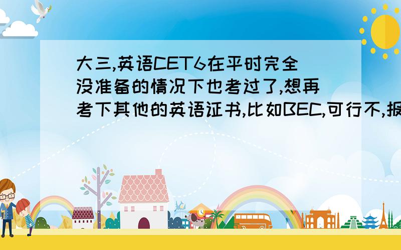 大三,英语CET6在平时完全没准备的情况下也考过了,想再考下其他的英语证书,比如BEC,可行不,报啥等级的好,自学的话可以不.CET6口语优秀的话社会认可度高吗