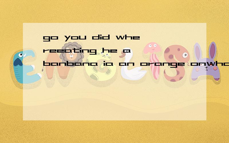 go you did whereeating he a banbana ia an orange onwhat you would like Christmas forI taller ia Tom think连词成句