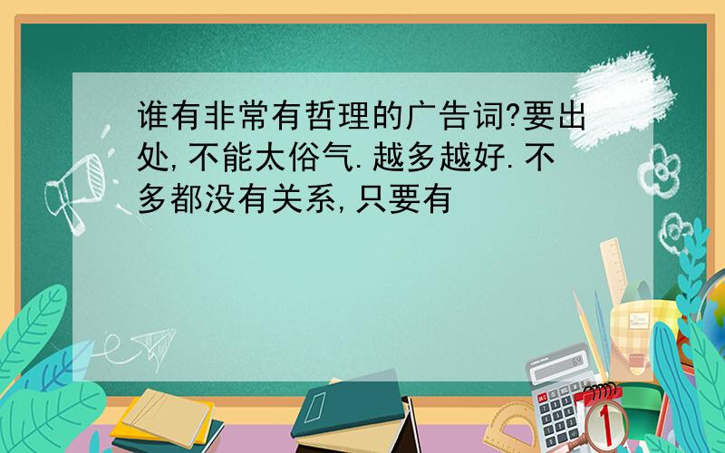 谁有非常有哲理的广告词?要出处,不能太俗气.越多越好.不多都没有关系,只要有