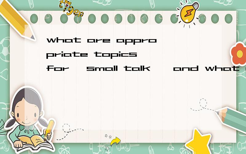 what are appropriate topics for 'small talk',and what are inappropriate topics?什么是英语闲聊中适合的话题,什么是不适宜的话题?