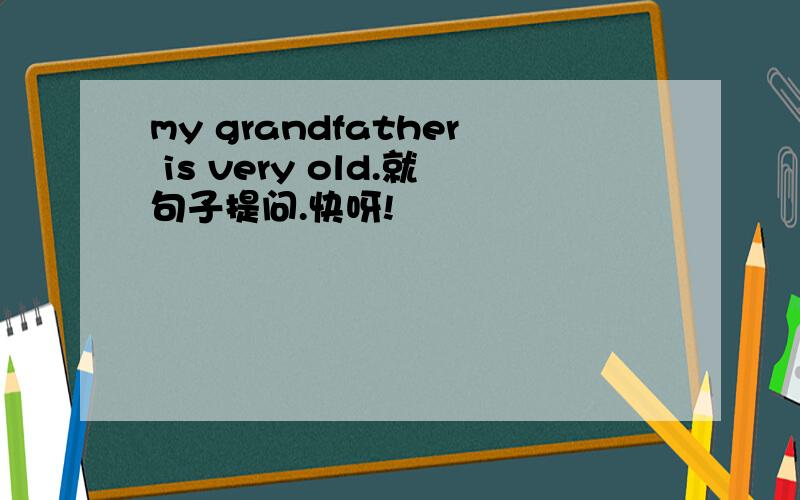 my grandfather is very old.就句子提问.快呀!